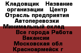 Кладовщик › Название организации ­ Центр › Отрасль предприятия ­ Автоперевозки › Минимальный оклад ­ 40 000 - Все города Работа » Вакансии   . Московская обл.,Красноармейск г.